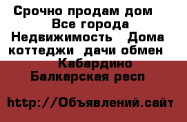Срочно продам дом  - Все города Недвижимость » Дома, коттеджи, дачи обмен   . Кабардино-Балкарская респ.